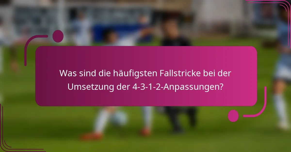 Was sind die häufigsten Fallstricke bei der Umsetzung der 4-3-1-2-Anpassungen?