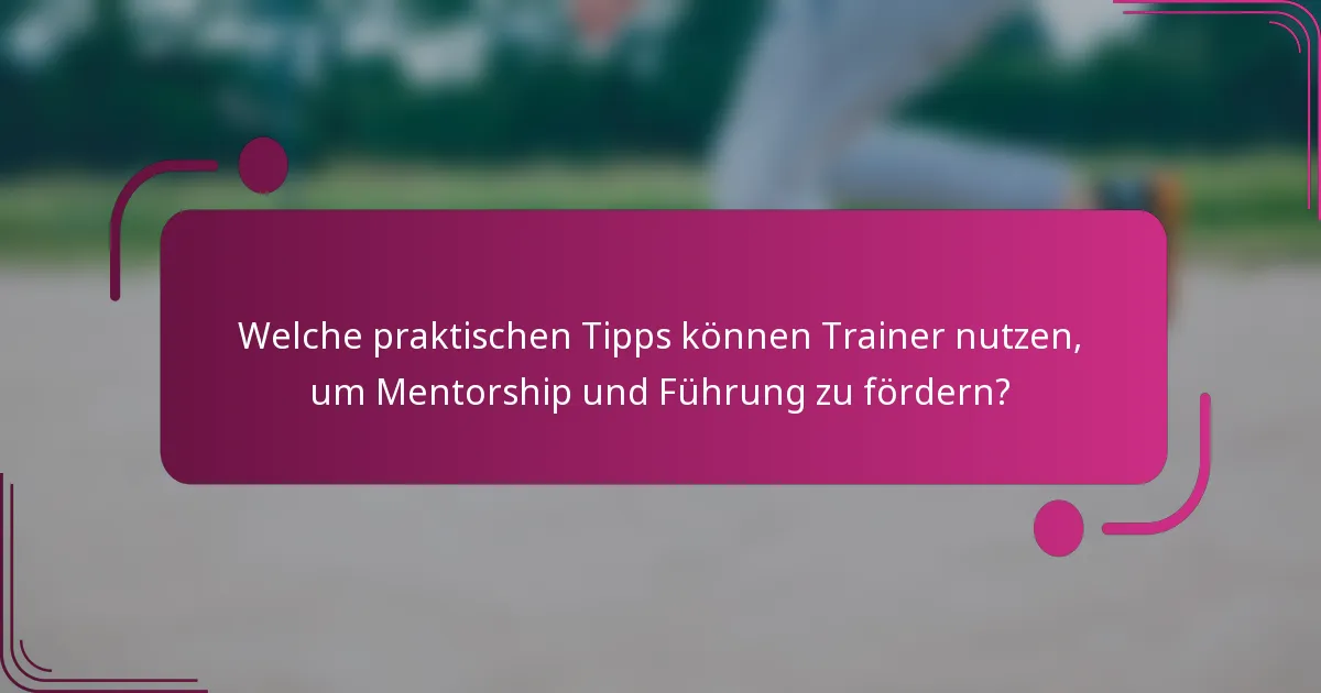Welche praktischen Tipps können Trainer nutzen, um Mentorship und Führung zu fördern?